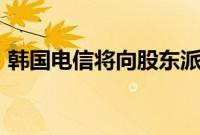 韩国电信将向股东派发8870万美元季度股息