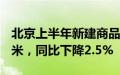 北京上半年新建商品房销售面积509.9万平方米，同比下降2.5%