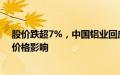 股价跌超7%，中国铝业回应：公司基本面正常，或受产品价格影响