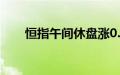 恒指午间休盘涨0.06%，地产股领涨