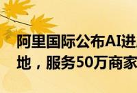 阿里国际公布AI进展：在40多个电商场景落地，服务50万商家