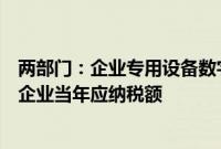 两部门：企业专用设备数字化、智能化改造投入可抵免部分企业当年应纳税额