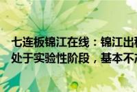 七连板锦江在线：锦江出租部分企业无人出租车运营活动尚处于实验性阶段，基本不产生收入