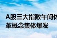 A股三大指数午间休盘涨跌不一，上海国企改革概念集体爆发