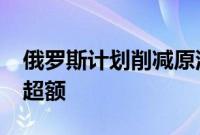 俄罗斯计划削减原油产量，补偿OPEC+石油超额