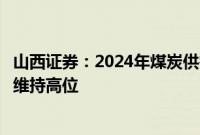 山西证券：2024年煤炭供需关系很难进一步宽松，价格有望维持高位