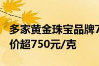 多家黄金珠宝品牌7月17日境内足金饰品零售价超750元/克