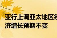 亚行上调亚太地区经济发展预期，维持中国经济增长预期不变