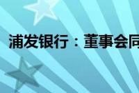 浦发银行：董事会同意聘任谢伟为公司行长