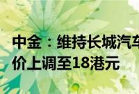 中金：维持长城汽车“跑赢大市”评级，目标价上调至18港元