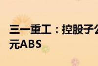 三一重工：控股子公司拟申请发行不超100亿元ABS