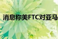 消息称美FTC对亚马逊-Adept交易展开调查