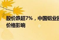 股价跌超7%，中国铝业回应：公司基本面正常，或受产品价格影响