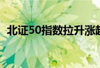 北证50指数拉升涨超7%，近百股涨超10%