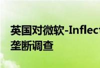 英国对微软-Inflection AI交易展开正式的反垄断调查