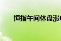 恒指午间休盘涨0.06%，地产股领涨