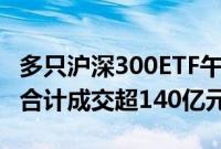 多只沪深300ETF午后量能显著放大，4只ETF合计成交超140亿元