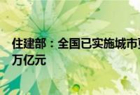 住建部：全国已实施城市更新项目超6.6万个，完成投资2.6万亿元