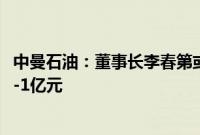 中曼石油：董事长李春第或其控制的企业计划增持5000万元-1亿元