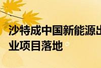 沙特成中国新能源出海热土，多家头部光伏企业项目落地