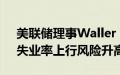 美联储理事Waller：距离降息又近了一步，失业率上行风险升高