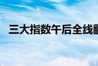 三大指数午后全线翻红，创业板指涨近1%