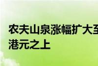 农夫山泉涨幅扩大至8%，总市值重回4000亿港元之上