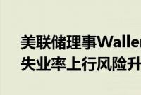 美联储理事Waller：距离降息又近了一步，失业率上行风险升高