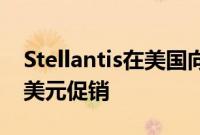 Stellantis在美国向电动汽车消费者提供600美元促销