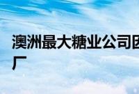 澳洲最大糖业公司因工人罢工暂时关闭旗下糖厂