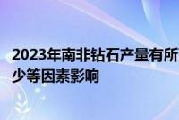 2023年南非钻石产量有所下降，受水资源短缺、开采投资减少等因素影响