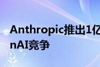 Anthropic推出1亿美元AI基金，加剧与OpenAI竞争