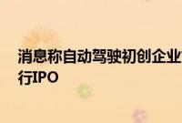 消息称自动驾驶初创企业文远知行考虑在8月底前在美国进行IPO