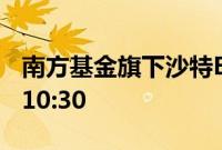 南方基金旗下沙特ETF7月18日开市起停牌至10:30