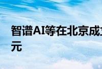 智谱AI等在北京成立投资基金，出资额2.6亿元