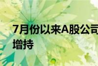 7月份以来A股公司“重要股东”518次出手增持