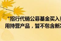 “招行代销公募基金买入费率一折起”实情如何？当前仅适用持营产品，暂不包含新发