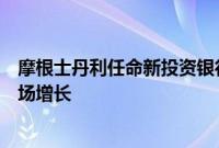 摩根士丹利任命新投资银行部联席主管，聚焦交易和借贷市场增长