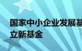 国家中小企业发展基金出资40亿元在深圳成立新基金