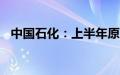 中国石化：上半年原油产量同比增长0.6%