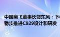 中国商飞董事长贺东风：下半年向国航、南航等交付C919，稳步推进C929设计和研发