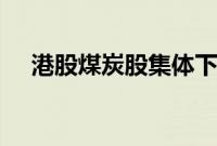 港股煤炭股集体下跌，中国神华跌超3%