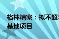 格林精密：拟不超5618万美元投建越南生产基地项目