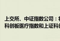 上交所、中证指数公司：将于2024年7月25日正式发布上证科创板医疗指数和上证科创板人工智能指数