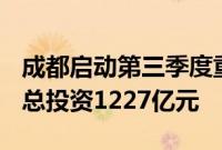 成都启动第三季度重大项目建设，208个项目总投资1227亿元