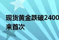 现货黄金跌破2400美元/盎司，为7月12日以来首次