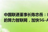 中国联通董事长陈忠岳：着力打造高通量、高性能、高智能的算力智联网，加快5G-A规模部署