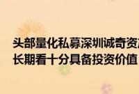 头部量化私募深圳诚奇资产：A股市场在目前的点位与估值长期看十分具备投资价值