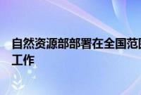 自然资源部部署在全国范围开展全民所有自然资源资产清查工作