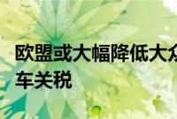 欧盟或大幅降低大众及宝马两款中国产电动汽车关税